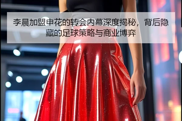 李晨加盟申花的转会内幕深度揭秘，背后隐藏的足球策略与商业博弈